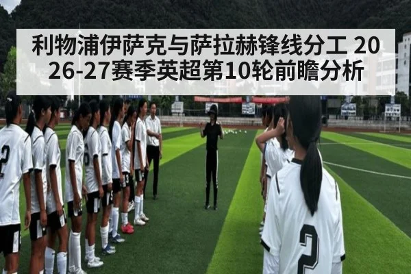 利物浦伊萨克与萨拉赫锋线分工 2026-27赛季英超第10轮前瞻分析 - hth